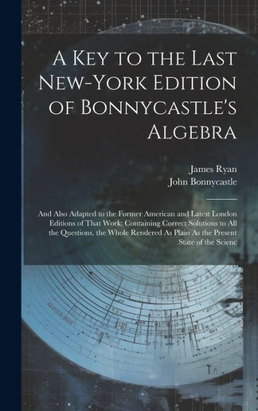A Key To The Last New-York Edition Of Bonnycastle's Algebra: And Also Adapted To The Former American And Latest London Editions Of That Work: ... As Plain As The Present State Of The Scienc