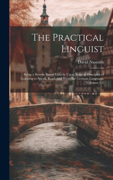 The Practical Linguist: Being A System Based Entirely Upon Natural Principles Of Learning To Speak, Read, And Write The German Language, Volumes 1-2