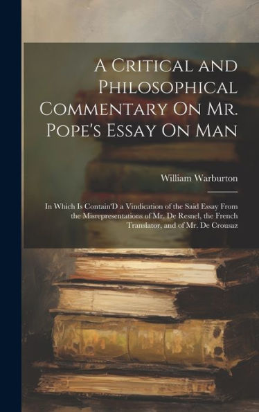 A Critical And Philosophical Commentary On Mr. Pope's Essay On Man: In Which Is Contain'D A Vindication Of The Said Essay From The Misrepresentations ... The French Translator, And Of Mr. De Crousaz