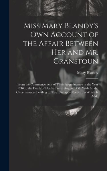 Miss Mary Blandy's Own Account Of The Affair Between Her And Mr. Cranstoun: From The Commencement Of Their Acquaintance In The Year 1746 To The Death ... To That Unhappy Event: To Which Is Adde