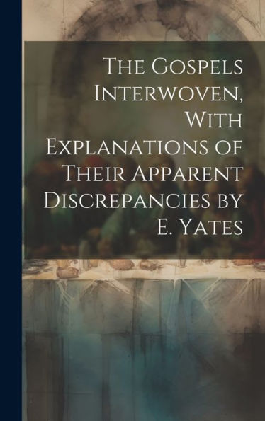 The Gospels Interwoven, With Explanations Of Their Apparent Discrepancies By E. Yates