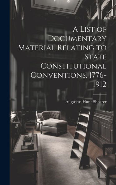 A List Of Documentary Material Relating To State Constitutional Conventions, 1776-1912