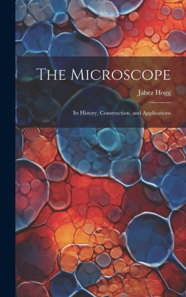 The Microscope: Its History, Construction, And Applications