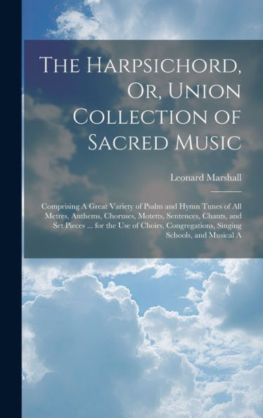 The Harpsichord, Or, Union Collection Of Sacred Music: Comprising A Great Variety Of Psalm And Hymn Tunes Of All Metres, Anthems, Choruses, Motetts, ... Congregations, Singing Schools, And Musical A
