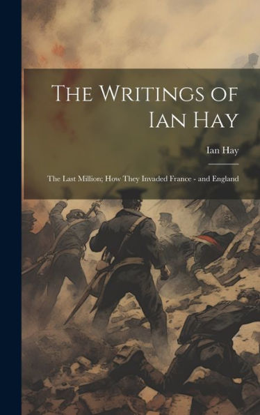 The Writings Of Ian Hay: The Last Million; How They Invaded France - And England