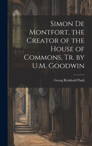 Simon De Montfort, The Creator Of The House Of Commons, Tr. By U.M. Goodwin