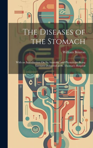The Diseases Of The Stomach: With An Introduction On Its Anatomy And Physiology; Being Lectures Delivered At St. Thomas's Hospital