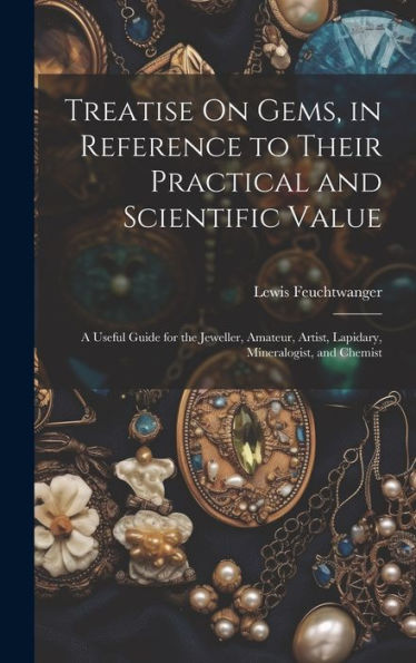 Treatise On Gems, In Reference To Their Practical And Scientific Value: A Useful Guide For The Jeweller, Amateur, Artist, Lapidary, Mineralogist, And Chemist