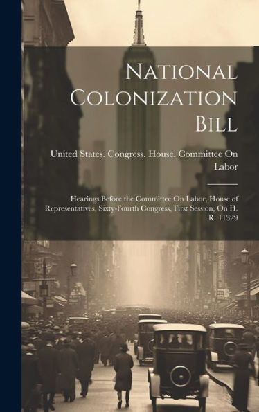 National Colonization Bill: Hearings Before The Committee On Labor, House Of Representatives, Sixty-Fourth Congress, First Session, On H. R. 11329