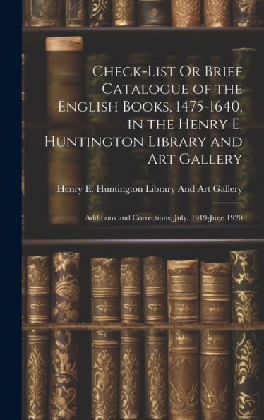 Check-List Or Brief Catalogue Of The English Books, 1475-1640, In The Henry E. Huntington Library And Art Gallery: Additions And Corrections, July, 1919-June 1920