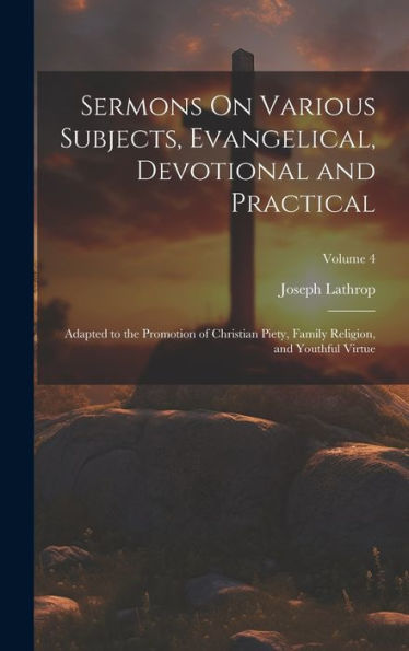 Sermons On Various Subjects, Evangelical, Devotional And Practical: Adapted To The Promotion Of Christian Piety, Family Religion, And Youthful Virtue; Volume 4