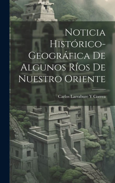Noticia Histórico-Geográfica De Algunos Ríos De Nuestro Oriente (Spanish Edition)