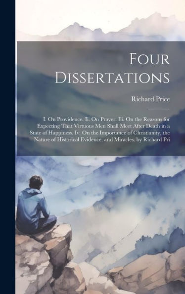 Four Dissertations: I. On Providence. Ii. On Prayer. Iii. On The Reasons For Expecting That Virtuous Men Shall Meet After Death In A State Of ... Evidence, And Miracles. By Richard Pri