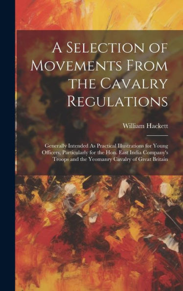 A Selection Of Movements From The Cavalry Regulations: Generally Intended As Practical Illustrations For Young Officers, Particularly For The Hon. ... And The Yeomanry Cavalry Of Great Britain
