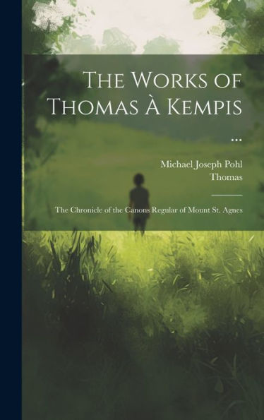 The Works Of Thomas À Kempis ...: The Chronicle Of The Canons Regular Of Mount St. Agnes