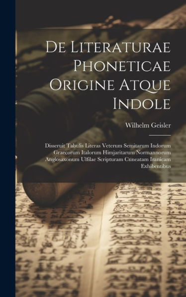 De Literaturae Phoneticae Origine Atque Indole: Disseruit Tabulis Literas Veterum Semitarum Indorum Graecorum Italorum Himjaritarum Normannorum ... Iranicam Exhibentibus (Latin Edition)
