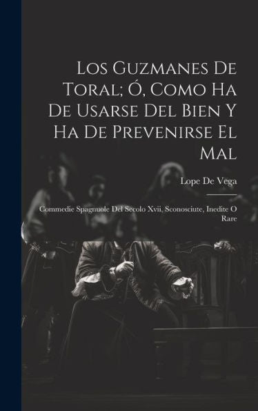 Los Guzmanes De Toral; Ó, Como Ha De Usarse Del Bien Y Ha De Prevenirse El Mal: Commedie Spagnuole Del Secolo Xvii, Sconosciute, Inedite O Rare (Spanish Edition)