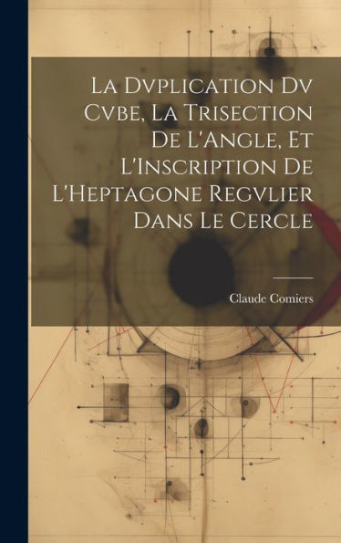 La Dvplication Dv Cvbe, La Trisection De L'Angle, Et L'Inscription De L'Heptagone Regvlier Dans Le Cercle (French Edition)