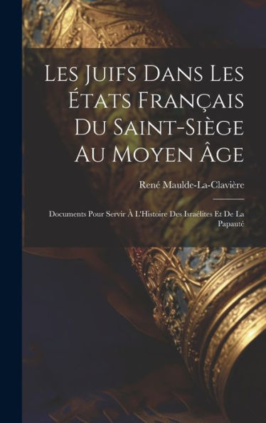 Les Juifs Dans Les États Français Du Saint-Siège Au Moyen Âge: Documents Pour Servir À L'Histoire Des Israélites Et De La Papauté (French Edition)