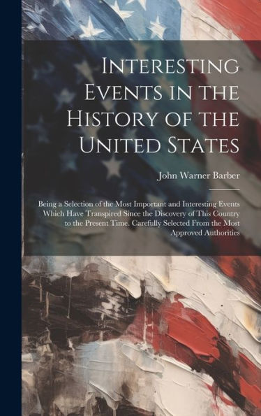 Interesting Events In The History Of The United States: Being A Selection Of The Most Important And Interesting Events Which Have Transpired Since The ... Selected From The Most Approved Authorities