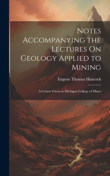 Notes Accompanying The Lectures On Geology Applied To Mining: A Course Given At Michigan College Of Mines