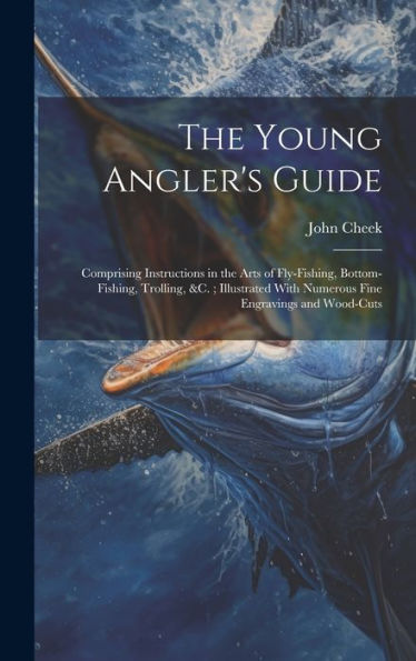 The Young Angler's Guide: Comprising Instructions In The Arts Of Fly-Fishing, Bottom-Fishing, Trolling, &C.; Illustrated With Numerous Fine Engravings And Wood-Cuts