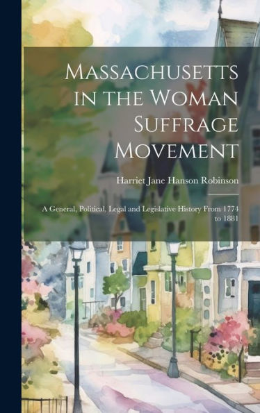 Massachusetts In The Woman Suffrage Movement: A General, Political, Legal And Legislative History From 1774 To 1881