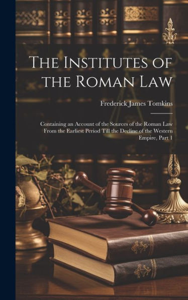 The Institutes Of The Roman Law: Containing An Account Of The Sources Of The Roman Law From The Earliest Period Till The Decline Of The Western Empire, Part 1