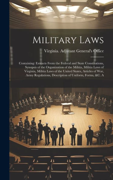 Military Laws: Containing: Extracts From The Federal And State Constitutions, Synopsis Of The Organization Of The Militia, Militia Laws Of Virginia, ... Description Of Uniform, Forms, &C. A
