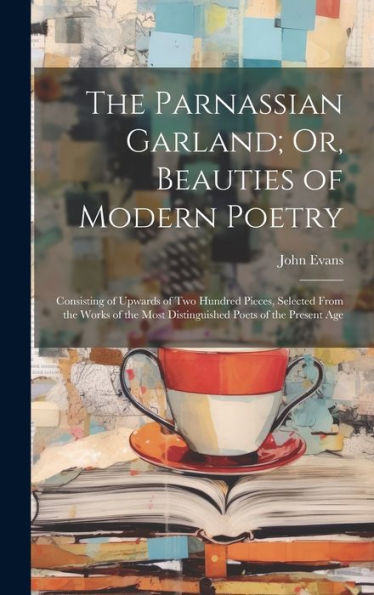 The Parnassian Garland; Or, Beauties Of Modern Poetry: Consisting Of Upwards Of Two Hundred Pieces, Selected From The Works Of The Most Distinguished Poets Of The Present Age
