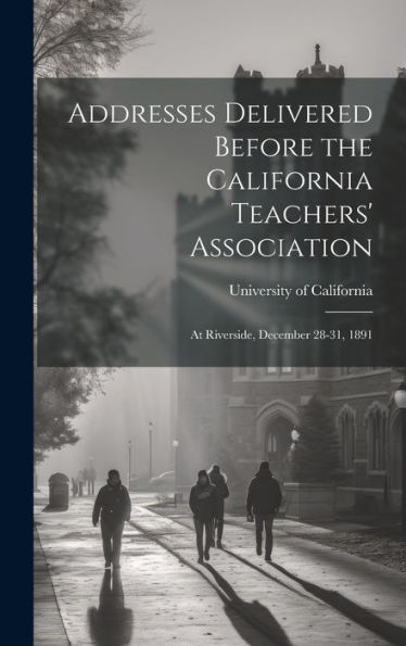 Addresses Delivered Before The California Teachers' Association: At Riverside, December 28-31, 1891