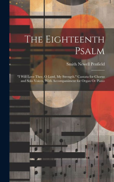 The Eighteenth Psalm: "I Will Love Thee, O Lord, My Strength." Cantata For Chorus And Solo Voices, With Accompaniment For Organ Or Piano