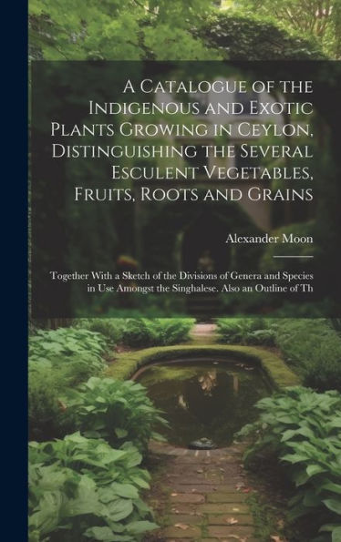 A Catalogue Of The Indigenous And Exotic Plants Growing In Ceylon, Distinguishing The Several Esculent Vegetables, Fruits, Roots And Grains: Together ... Amongst The Singhalese. Also An Outline Of Th