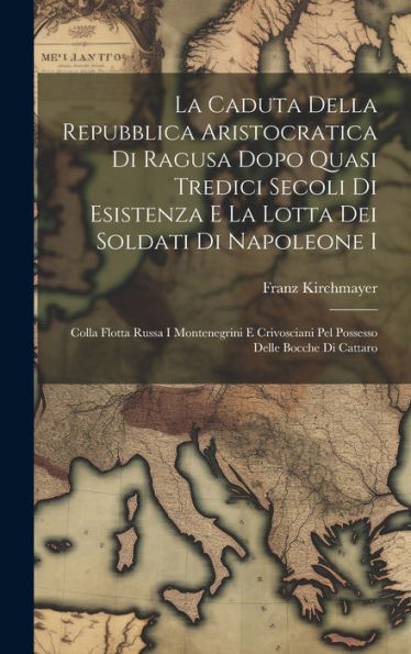 La Caduta Della Repubblica Aristocratica Di Ragusa Dopo Quasi Tredici Secoli Di Esistenza E La Lotta Dei Soldati Di Napoleone I: Colla Flotta Russa I ... Delle Bocche Di Cattaro (Italian Edition)