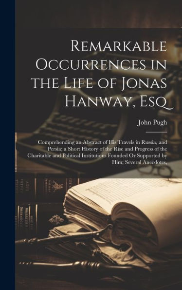 Remarkable Occurrences In The Life Of Jonas Hanway, Esq: Comprehending An Abstract Of His Travels In Russia, And Persia; A Short History Of The Rise ... Or Supported By Him; Several Anecdotes,