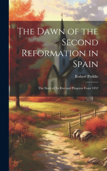 The Dawn Of The Second Reformation In Spain: The Story Of Its Rise And Progress From 1852