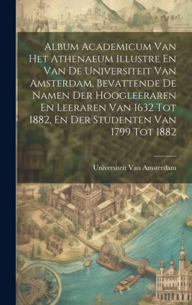 Album Academicum Van Het Athenaeum Illustre En Van De Universiteit Van Amsterdam, Bevattende De Namen Der Hoogleeraren En Leeraren Van 1632 Tot 1882, En Der Studenten Van 1799 Tot 1882 (Dutch Edition)
