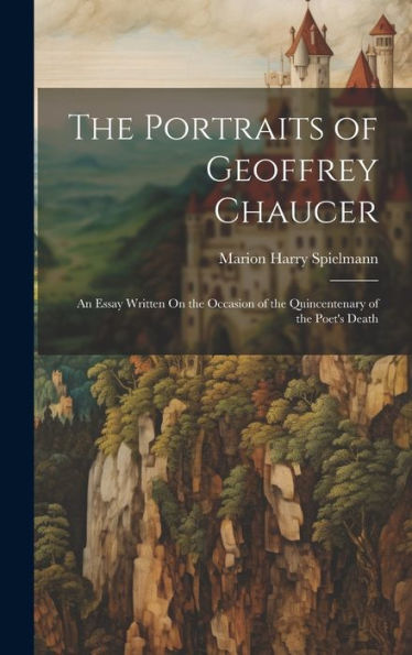 The Portraits Of Geoffrey Chaucer: An Essay Written On The Occasion Of The Quincentenary Of The Poet's Death