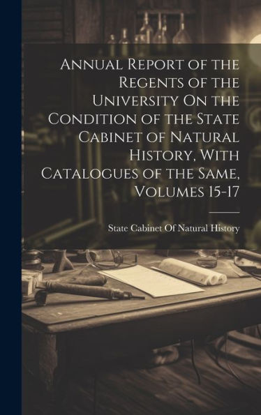 Annual Report Of The Regents Of The University On The Condition Of The State Cabinet Of Natural History, With Catalogues Of The Same, Volumes 15-17