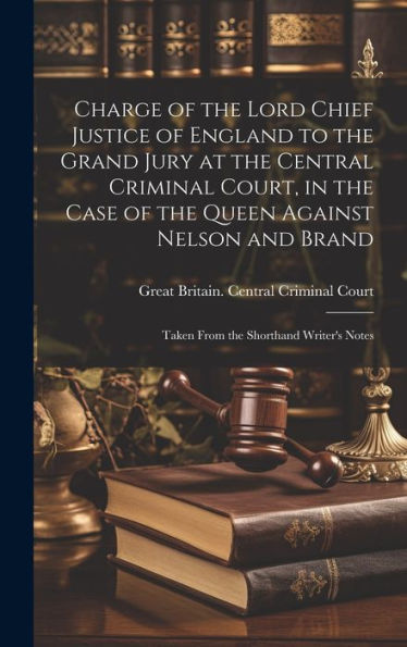 Charge Of The Lord Chief Justice Of England To The Grand Jury At The Central Criminal Court, In The Case Of The Queen Against Nelson And Brand: Taken From The Shorthand Writer's Notes
