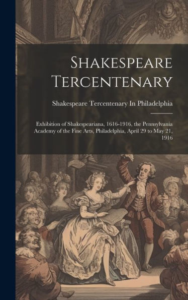 Shakespeare Tercentenary: Exhibition Of Shakespeariana, 1616-1916, The Pennsylvania Academy Of The Fine Arts, Philadelphia, April 29 To May 21, 1916