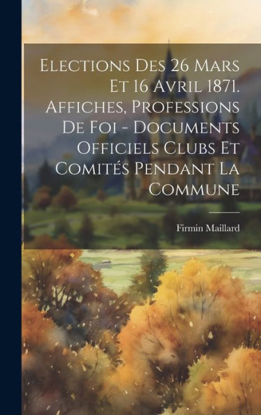 Elections Des 26 Mars Et 16 Avril 1871. Affiches, Professions De Foi - Documents Officiels Clubs Et Comités Pendant La Commune (French Edition)
