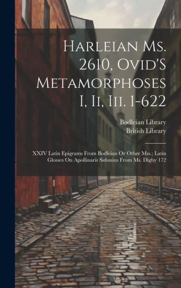 Harleian Ms. 2610, Ovid's Metamorphoses I, Ii, Iii. 1-622; Xxiv Latin Epigrams From Bodleian Or Other Mss.; Latin Glosses On Apollinaris Sidonius From Ms. Digby 172 (Latin Edition)