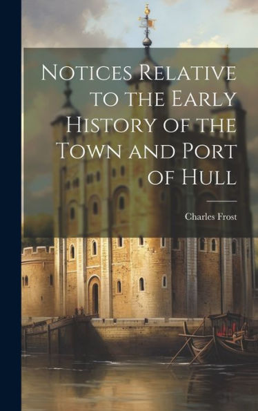Notices Relative To The Early History Of The Town And Port Of Hull