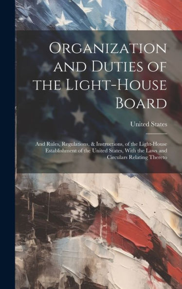 Organization And Duties Of The Light-House Board: And Rules, Regulations, & Instructions, Of The Light-House Establishment Of The United States, With The Laws And Circulars Relating Thereto