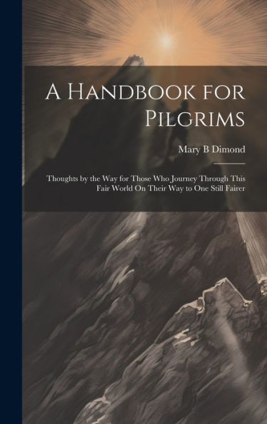 A Handbook For Pilgrims: Thoughts By The Way For Those Who Journey Through This Fair World On Their Way To One Still Fairer