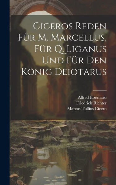 Ciceros Reden Für M. Marcellus, Für Q. Liganus Und Für Den König Deiotarus (Latin Edition)