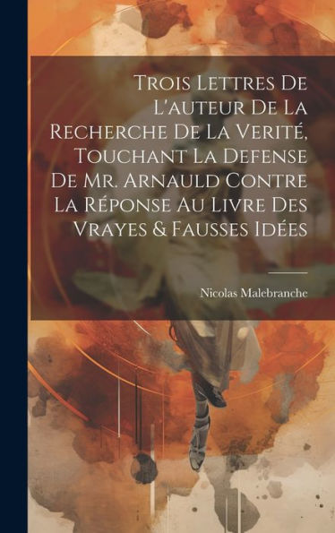 Trois Lettres De L'Auteur De La Recherche De La Verité, Touchant La Defense De Mr. Arnauld Contre La Réponse Au Livre Des Vrayes & Fausses Idées (French Edition)