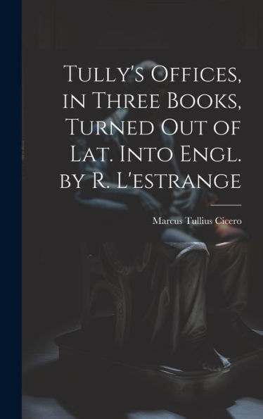 Tully's Offices, In Three Books, Turned Out Of Lat. Into Engl. By R. L'Estrange