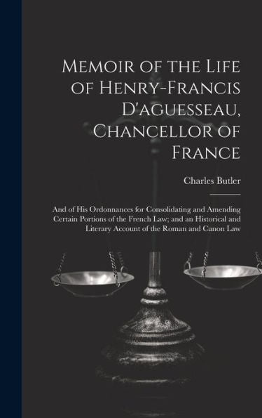 Memoir Of The Life Of Henry-Francis D'Aguesseau, Chancellor Of France: And Of His Ordonnances For Consolidating And Amending Certain Portions Of The ... Literary Account Of The Roman And Canon Law